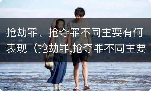 抢劫罪、抢夺罪不同主要有何表现（抢劫罪,抢夺罪不同主要有何表现特征）