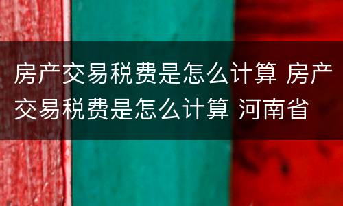 房产交易税费是怎么计算 房产交易税费是怎么计算 河南省
