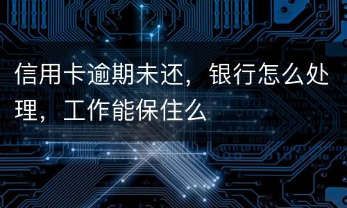 信用卡逾期未还，银行怎么处理，工作能保住么