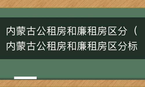 内蒙古公租房和廉租房区分（内蒙古公租房和廉租房区分标准）