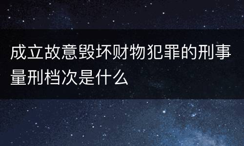 成立故意毁坏财物犯罪的刑事量刑档次是什么