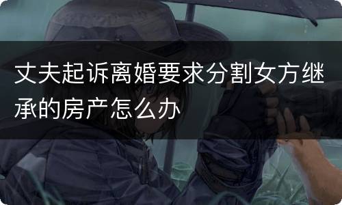 丈夫起诉离婚要求分割女方继承的房产怎么办