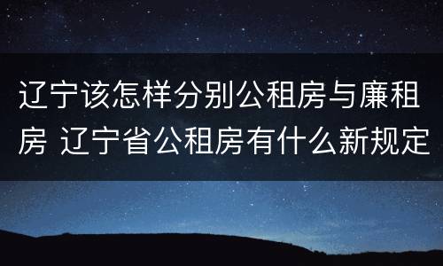 辽宁该怎样分别公租房与廉租房 辽宁省公租房有什么新规定