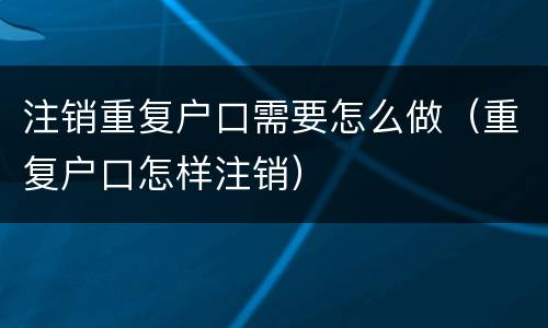 注销重复户口需要怎么做（重复户口怎样注销）