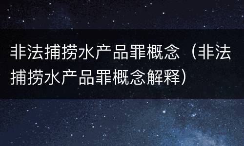 非法捕捞水产品罪概念（非法捕捞水产品罪概念解释）