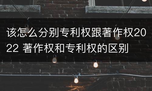 该怎么分别专利权跟著作权2022 著作权和专利权的区别