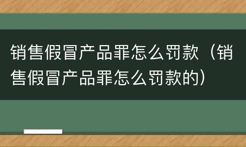 销售假冒产品罪怎么罚款（销售假冒产品罪怎么罚款的）