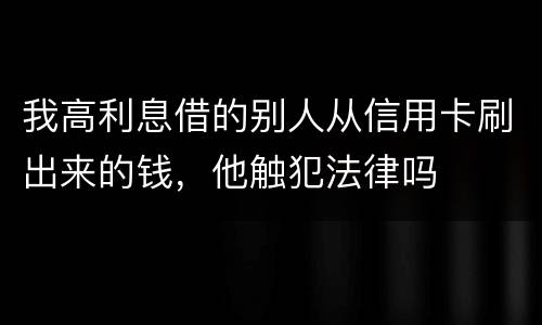我高利息借的别人从信用卡刷出来的钱，他触犯法律吗