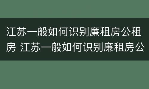江苏一般如何识别廉租房公租房 江苏一般如何识别廉租房公租房的真假