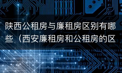 陕西公租房与廉租房区别有哪些（西安廉租房和公租房的区别到底是什么?）
