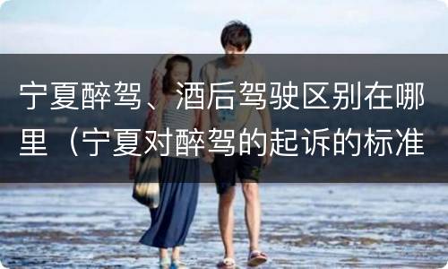 宁夏醉驾、酒后驾驶区别在哪里（宁夏对醉驾的起诉的标准）