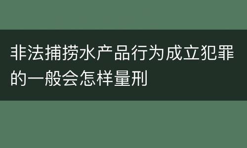 非法捕捞水产品行为成立犯罪的一般会怎样量刑