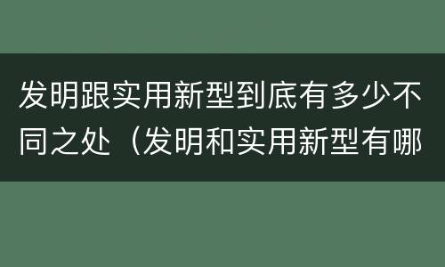 发明跟实用新型到底有多少不同之处（发明和实用新型有哪些区别）