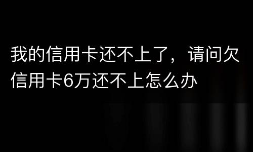 我的信用卡还不上了，请问欠信用卡6万还不上怎么办