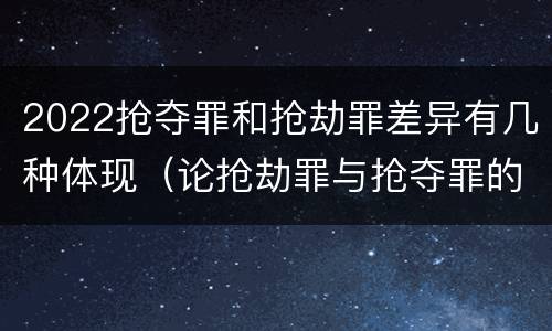 2022抢夺罪和抢劫罪差异有几种体现（论抢劫罪与抢夺罪的界限）