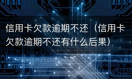 信用卡欠款逾期不还（信用卡欠款逾期不还有什么后果）