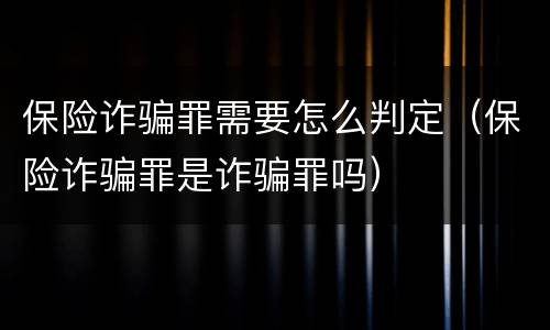 保险诈骗罪需要怎么判定（保险诈骗罪是诈骗罪吗）