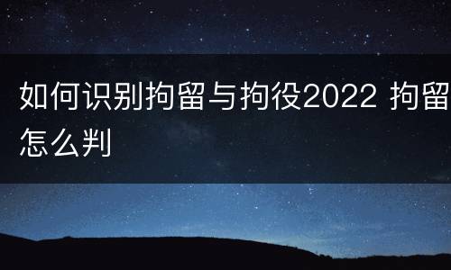 如何识别拘留与拘役2022 拘留怎么判