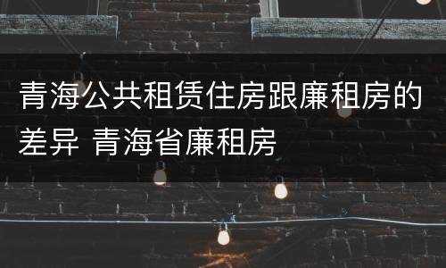 青海公共租赁住房跟廉租房的差异 青海省廉租房