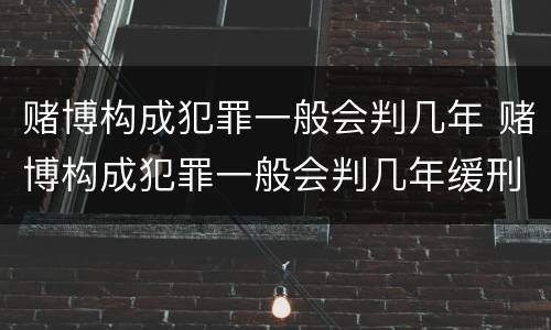 赌博构成犯罪一般会判几年 赌博构成犯罪一般会判几年缓刑