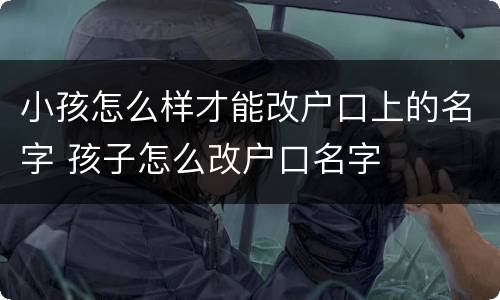 小孩怎么样才能改户口上的名字 孩子怎么改户口名字