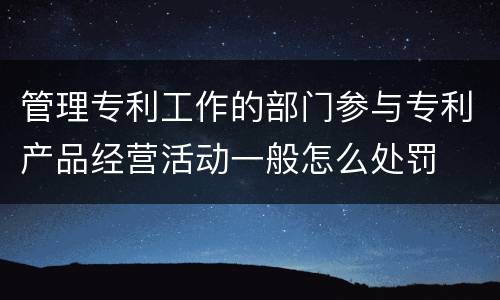 管理专利工作的部门参与专利产品经营活动一般怎么处罚