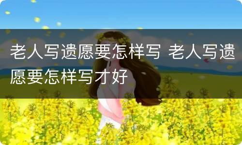 老人写遗愿要怎样写 老人写遗愿要怎样写才好