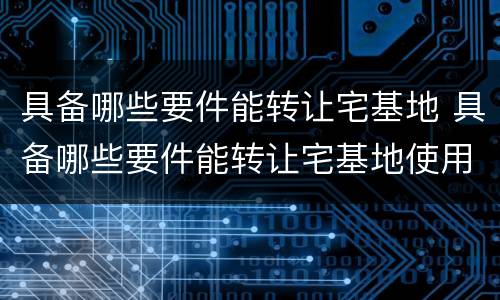 具备哪些要件能转让宅基地 具备哪些要件能转让宅基地使用权