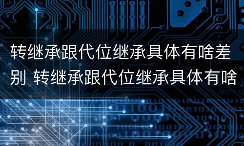 转继承跟代位继承具体有啥差别 转继承跟代位继承具体有啥差别吗