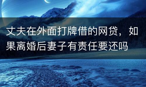丈夫在外面打牌借的网贷，如果离婚后妻子有责任要还吗