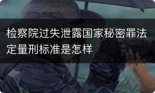 检察院过失泄露国家秘密罪法定量刑标准是怎样