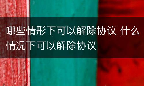 哪些情形下可以解除协议 什么情况下可以解除协议