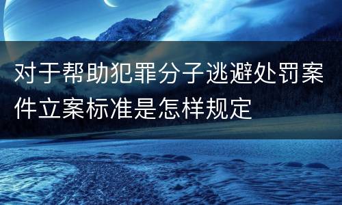 对于帮助犯罪分子逃避处罚案件立案标准是怎样规定
