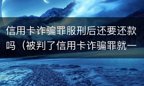 信用卡诈骗罪服刑后还要还款吗（被判了信用卡诈骗罪就一定要坐牢吗）