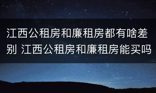 江西公租房和廉租房都有啥差别 江西公租房和廉租房能买吗