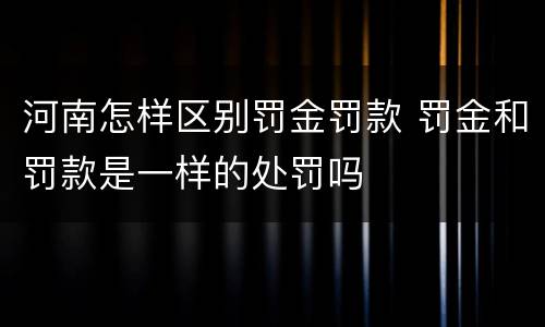 河南怎样区别罚金罚款 罚金和罚款是一样的处罚吗