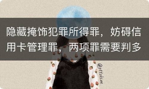 隐藏掩饰犯罪所得罪，妨碍信用卡管理罪，两项罪需要判多久