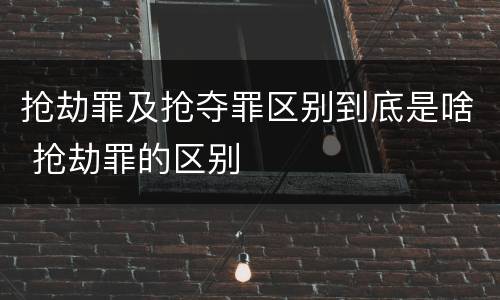 抢劫罪及抢夺罪区别到底是啥 抢劫罪的区别