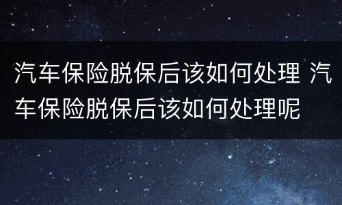 汽车保险脱保后该如何处理 汽车保险脱保后该如何处理呢