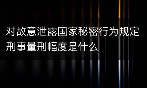 对故意泄露国家秘密行为规定刑事量刑幅度是什么
