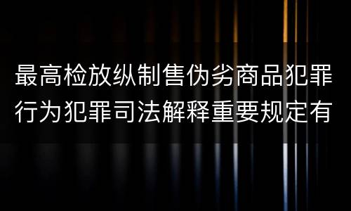 最高检放纵制售伪劣商品犯罪行为犯罪司法解释重要规定有哪些