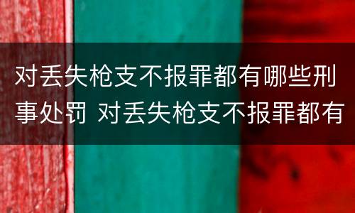 对丢失枪支不报罪都有哪些刑事处罚 对丢失枪支不报罪都有哪些刑事处罚案例