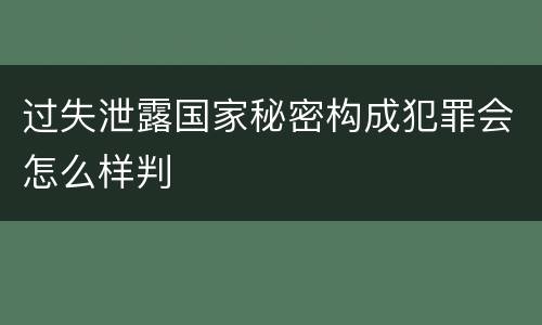 过失泄露国家秘密构成犯罪会怎么样判