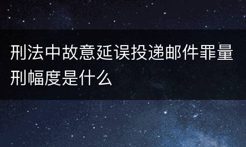 刑法中故意延误投递邮件罪量刑幅度是什么