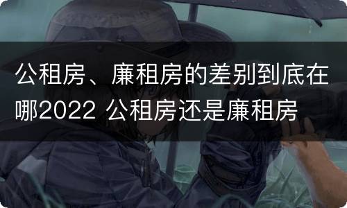 公租房、廉租房的差别到底在哪2022 公租房还是廉租房