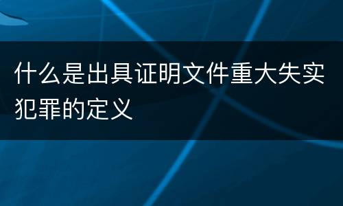 什么是出具证明文件重大失实犯罪的定义