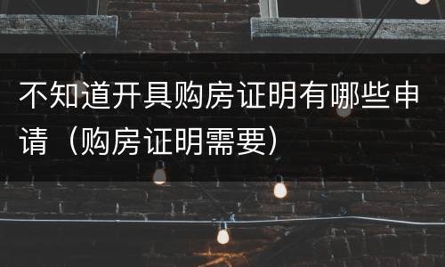 不知道开具购房证明有哪些申请（购房证明需要）
