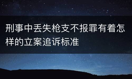 刑事中丢失枪支不报罪有着怎样的立案追诉标准