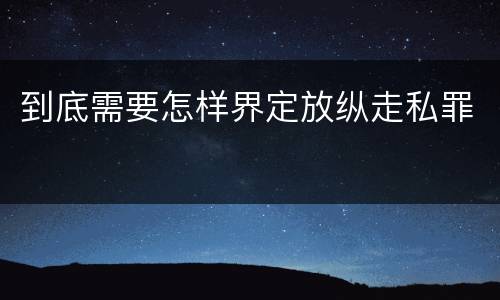 到底需要怎样界定放纵走私罪