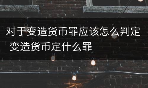 对于变造货币罪应该怎么判定 变造货币定什么罪